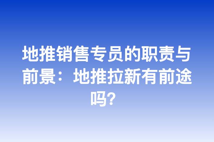 地推销售专员的职责与前景：地推拉新有前途吗？