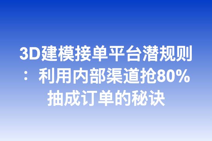 3D建模接单平台潜规则：利用内部渠道抢80%抽成订单的秘诀