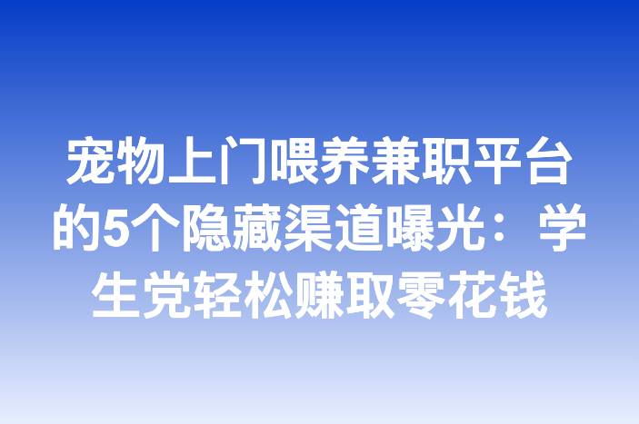 宠物上门喂养兼职平台的5个隐藏渠道曝光：学生党轻松赚取零花钱