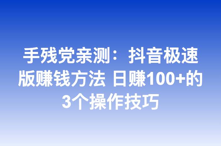 手残党亲测：抖音极速版赚钱方法 日赚100+的3个操作技巧