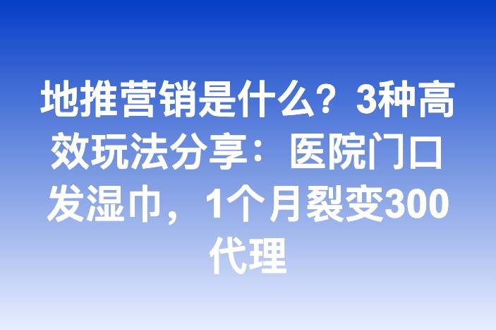 地推营销是什么？3种高效玩法分享：医院门口发湿巾，1个月裂变300代理