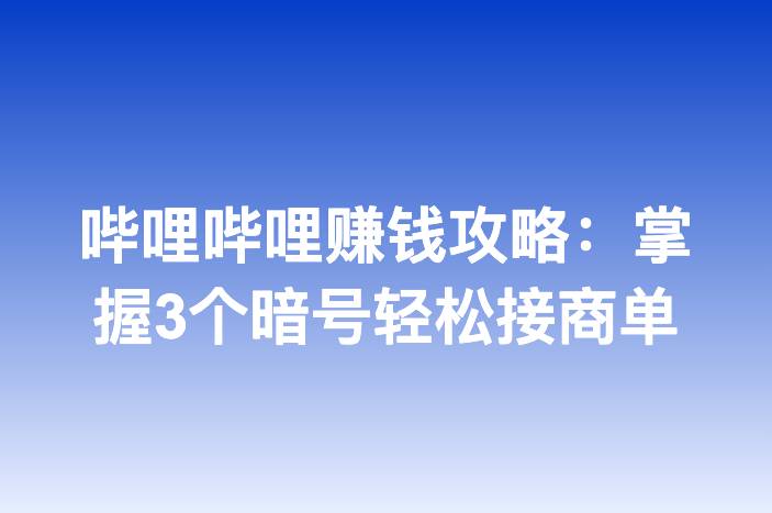 哔哩哔哩赚钱攻略：掌握3个暗号轻松接商单