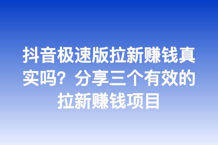 抖音极速版拉新赚钱真实吗？分享三个有效的拉新赚钱项目