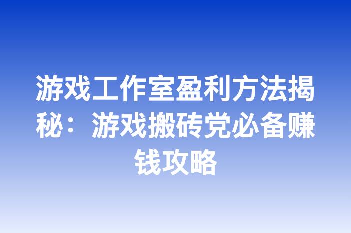 游戏工作室盈利方法揭秘：游戏搬砖党必备赚钱攻略