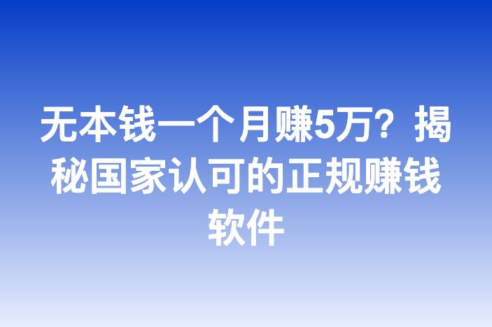 无本钱一个月赚5万？揭秘国家认可的正规赚钱软件