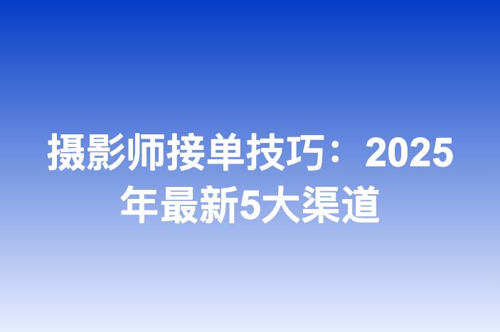 摄影师接单技巧：2025年最新5大渠道