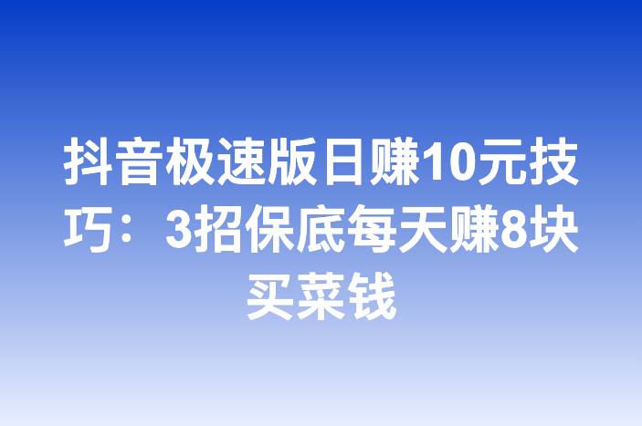 抖音极速版日赚10元技巧：3招保底每天赚8块买菜钱