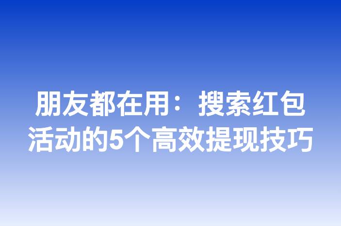 朋友都在用：搜索红包活动的5个高效提现技巧