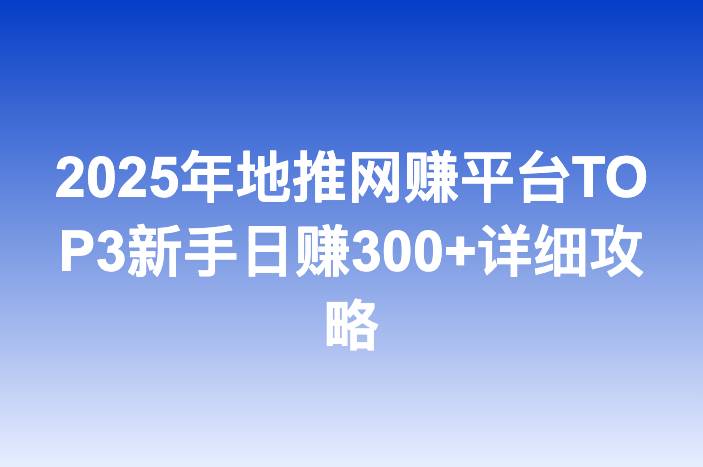 2025年地推网赚平台TOP3新手日赚300+详细攻略