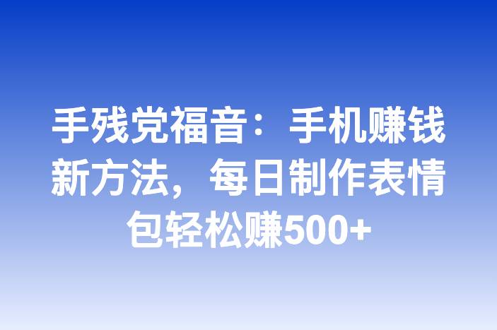手残党福音：手机赚钱新方法，每日制作表情包轻松赚500+