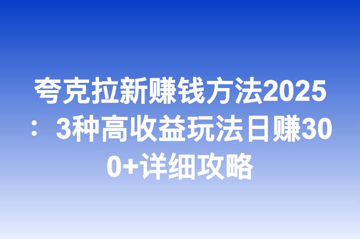夸克拉新赚钱方法2025：3种高收益玩法日赚300+详细攻略