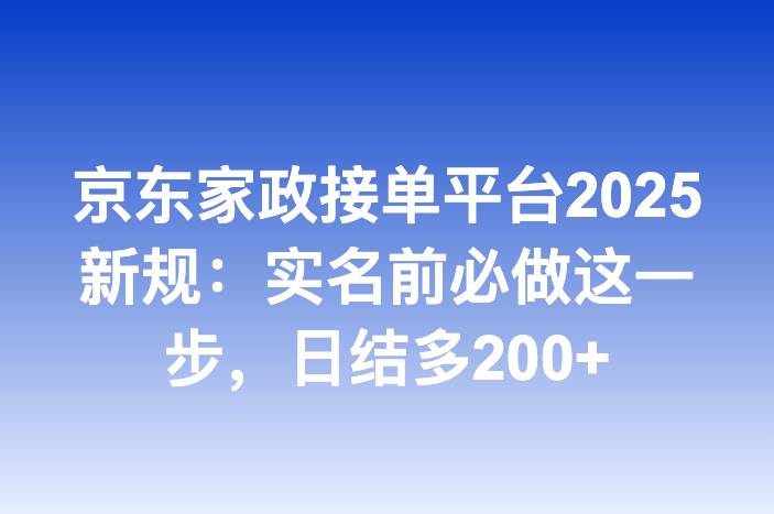 京东家政接单平台2025新规：实名前必做这一步，日结多200+