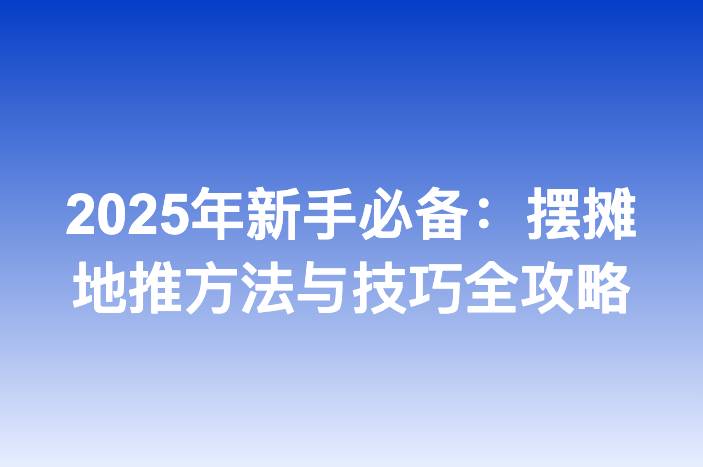 2025年新手必备：摆摊地推方法与技巧全攻略
