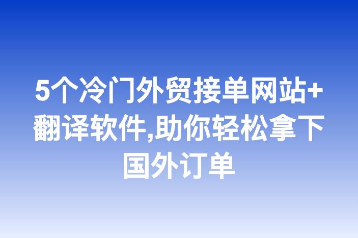 5个冷门外贸接单网站+翻译软件,助你轻松拿下国外订单