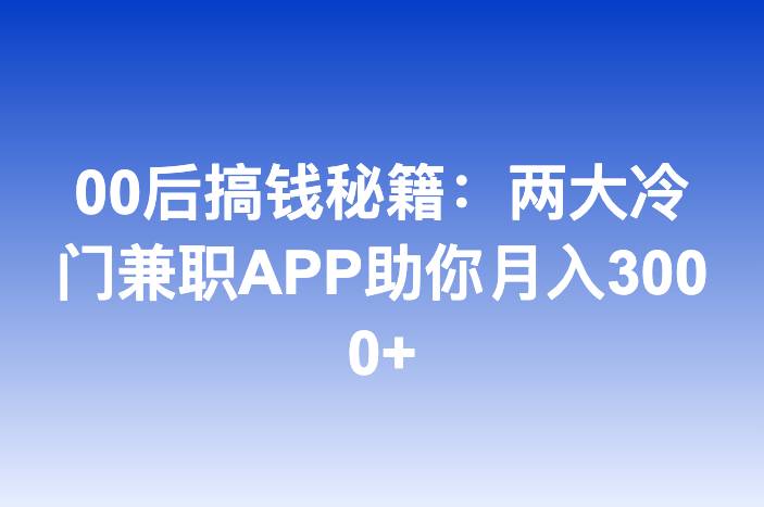 00后搞钱秘籍：两大冷门兼职APP助你月入3000+