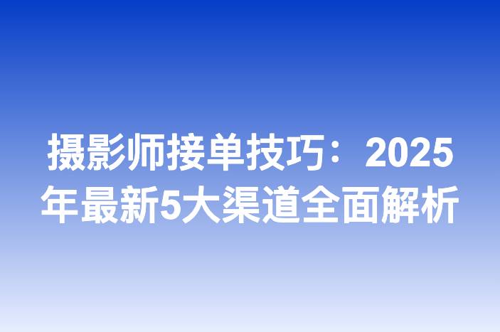 摄影师接单技巧：2025年最新5大渠道全面解析