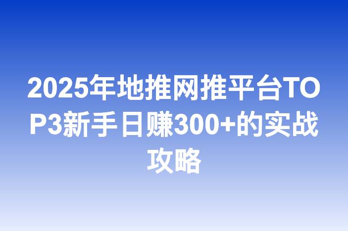 2025年地推网推平台TOP3新手日赚300+的实战攻略