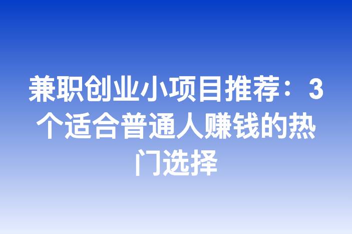 兼职创业小项目推荐：3个适合普通人赚钱的热门选择