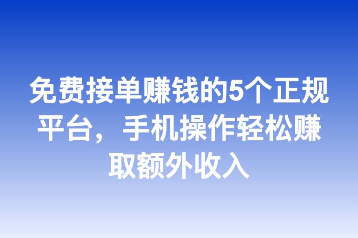 免费接单赚钱的5个正规平台，手机操作轻松赚取额外收入