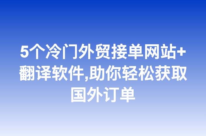 5个冷门外贸接单网站+翻译软件,助你轻松获取国外订单