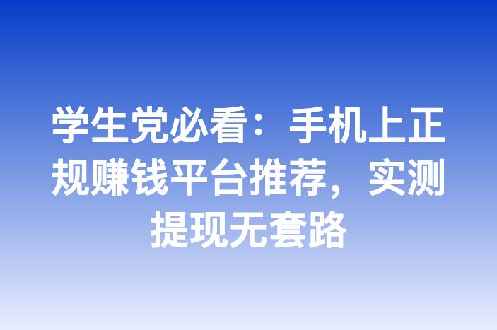 学生党必看：手机上正规赚钱平台推荐，实测提现无套路