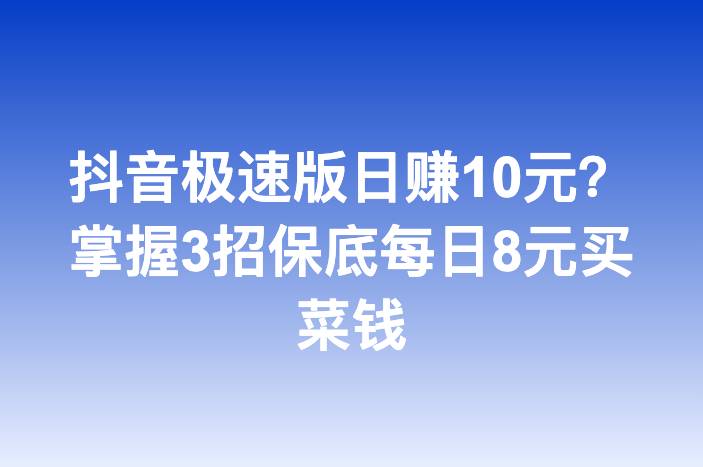 抖音极速版日赚10元？掌握3招保底每日8元买菜钱