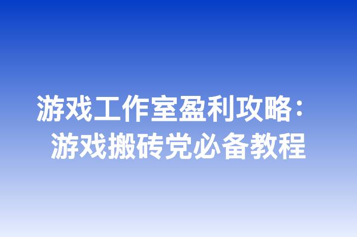 游戏工作室盈利攻略：游戏搬砖党必备教程