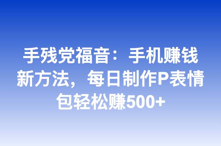 手残党福音：手机赚钱新方法，每日制作P表情包轻松赚500+