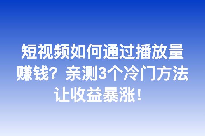 短视频如何通过播放量赚钱？亲测3个冷门方法让收益暴涨！