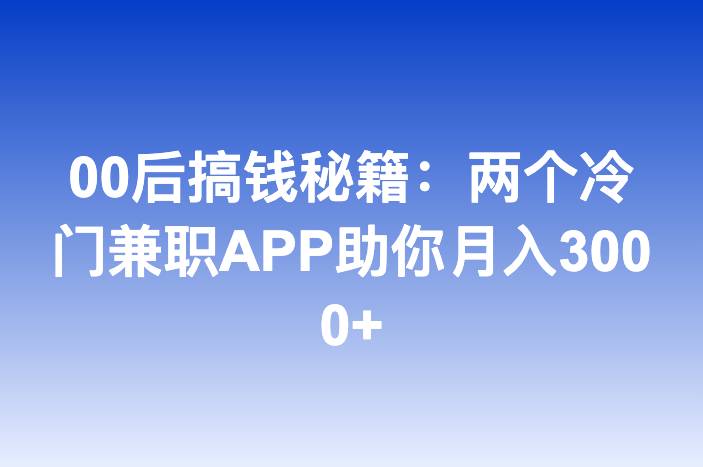 00后搞钱秘籍：两个冷门兼职APP助你月入3000+
