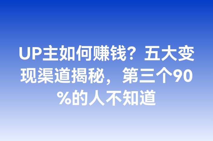 UP主如何赚钱？五大变现渠道揭秘，第三个90%的人不知道