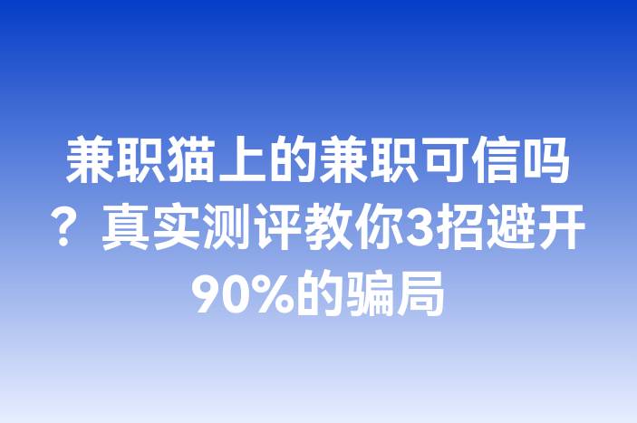兼职猫上的兼职可信吗？真实测评教你3招避开90%的骗局