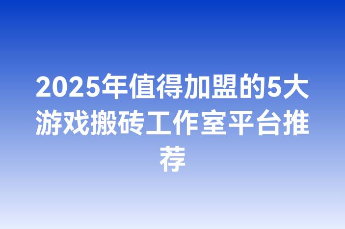 2025年值得加盟的5大游戏搬砖工作室平台推荐