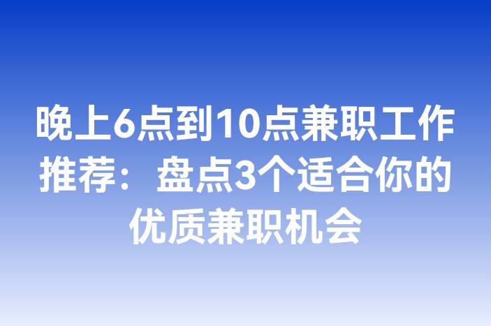 晚上6点到10点兼职工作推荐：盘点3个适合你的优质兼职机会