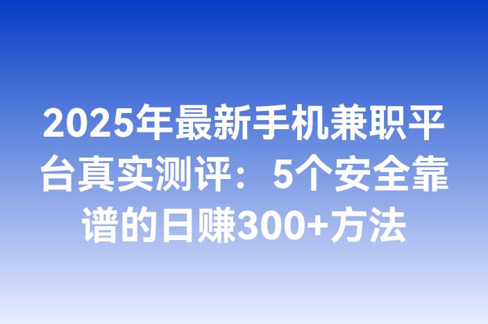2025年最新手机兼职平台真实测评：5个安全靠谱的日赚300+方法