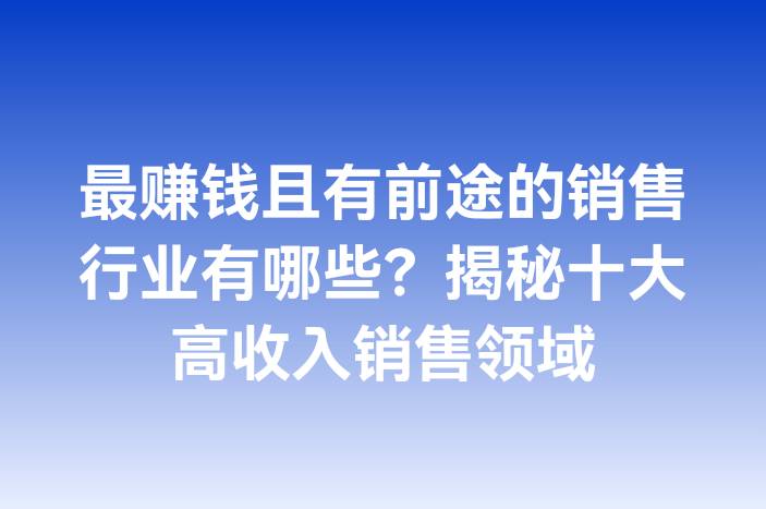 最赚钱且有前途的销售行业有哪些？揭秘十大高收入销售领域