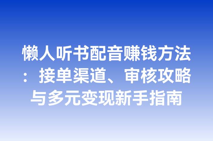 懒人听书配音赚钱方法：接单渠道、审核攻略与多元变现新手指南