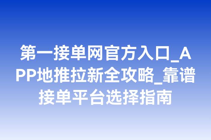 第一接单网官方入口_APP地推拉新全攻略_靠谱接单平台选择指南