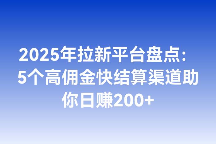 2025年拉新平台盘点：5个高佣金快结算渠道助你日赚200+