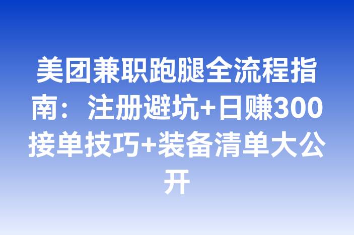 美团兼职跑腿全流程指南：注册避坑+日赚300接单技巧+装备清单大公开