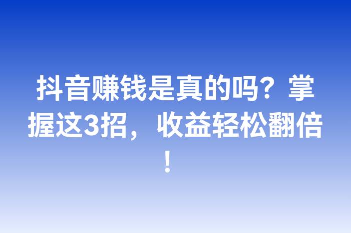 抖音赚钱是真的吗？掌握这3招，收益轻松翻倍！