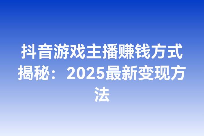 抖音游戏主播赚钱方式揭秘：2025最新变现方法