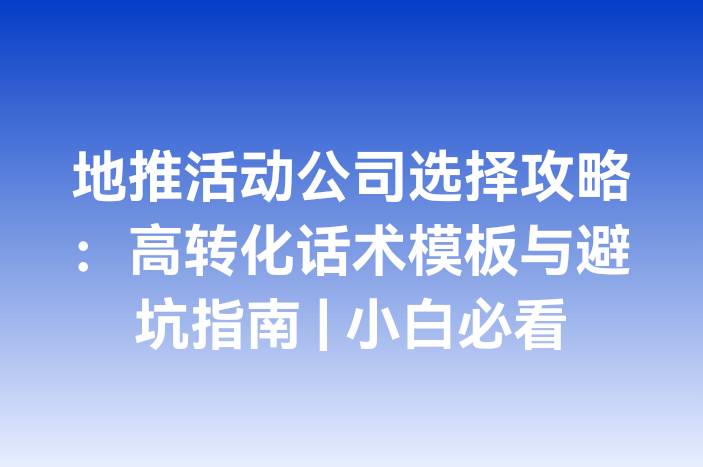 地推活动公司选择攻略：高转化话术模板与避坑指南 | 小白必看