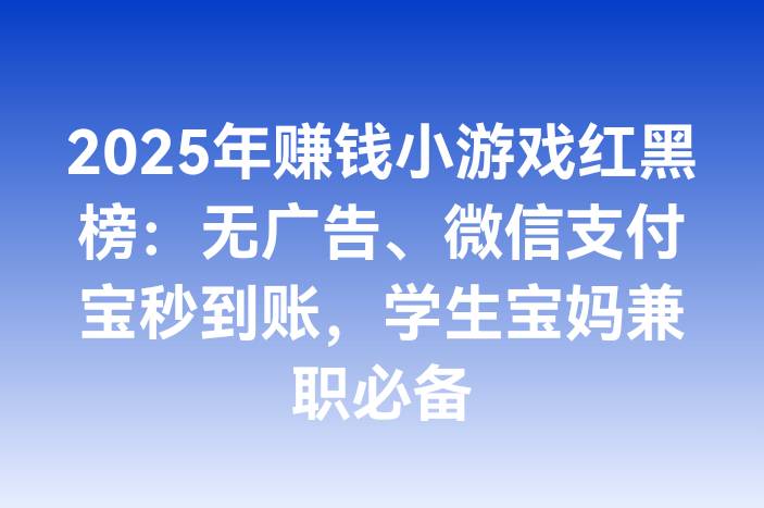 2025年赚钱小游戏红黑榜：无广告、微信支付宝秒到账，学生宝妈兼职必备