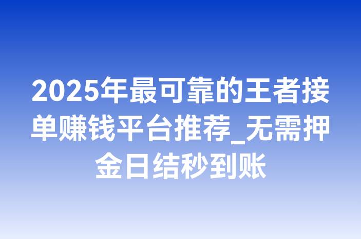 2025年最可靠的王者接单赚钱平台推荐_无需押金日结秒到账