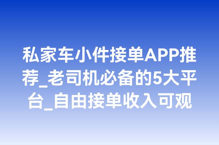 私家车小件接单APP推荐_老司机必备的5大平台_自由接单收入可观