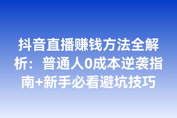 抖音直播赚钱方法全解析：普通人0成本逆袭指南+新手必看避坑技巧
