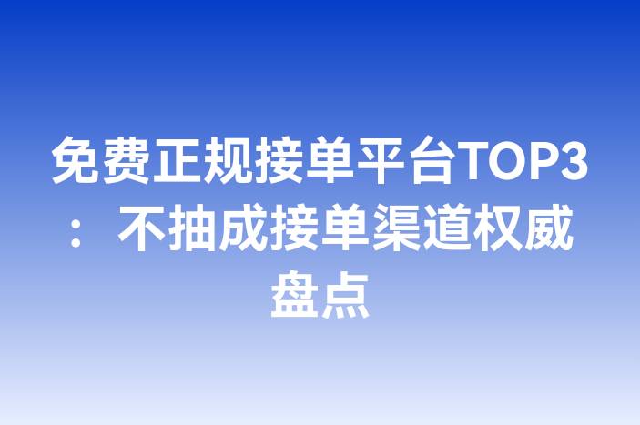 免费正规接单平台TOP3：不抽成接单渠道权威盘点