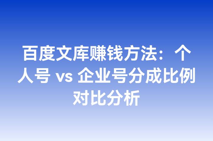 百度文库赚钱方法：个人号 vs 企业号分成比例对比分析