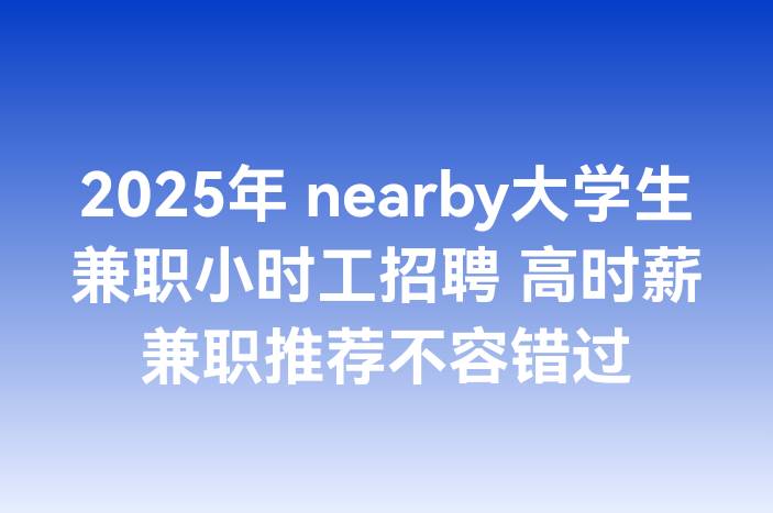2025年 nearby大学生兼职小时工招聘 高时薪兼职推荐不容错过